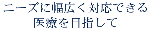 ～ニーズに幅広く対応できる医療を目指して～