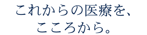 これからの医療を、こころから。